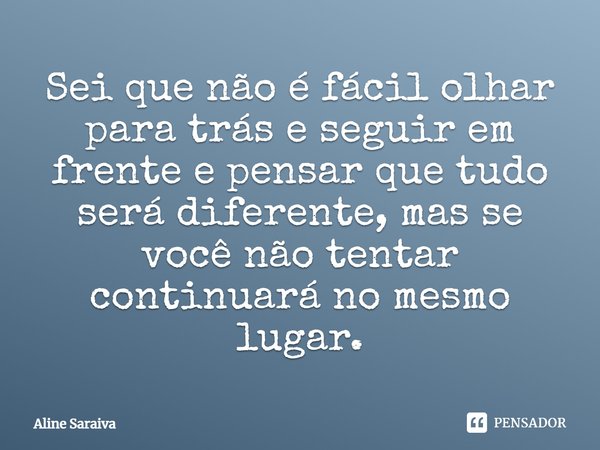 ⁠Sei que não é fácil olhar para trás e seguir em frente e pensar que tudo será diferente, mas se você não tentar continuará no mesmo lugar.... Frase de Aline Saraiva.