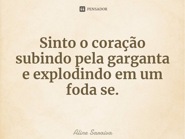 ⁠Sinto o coração subindo pela garganta e explodindo em um foda se.... Frase de Aline Saraiva.