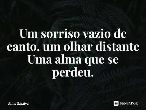 ⁠Um sorriso vazio de canto, um olhar distante
Uma alma que se perdeu.... Frase de Aline Saraiva.