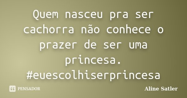 Quem nasceu pra ser cachorra não conhece o prazer de ser uma princesa. #euescolhiserprincesa... Frase de Aline Satler.
