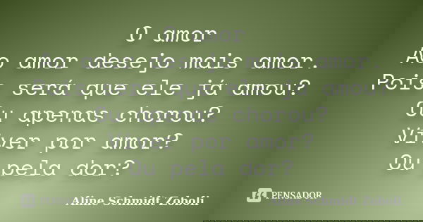 O amor Ao amor desejo mais amor. Pois será que ele já amou? Ou apenas chorou? Viver por amor? Ou pela dor?... Frase de Aline Schmidt Zoboli.