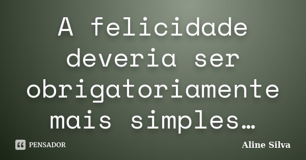 A felicidade deveria ser obrigatoriamente mais simples…... Frase de Aline Silva.