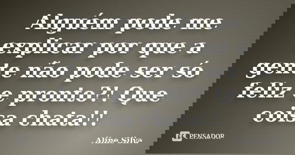 Alguém pode me explicar por que a gente não pode ser só feliz e pronto?! Que coisa chata!!... Frase de Aline Silva.