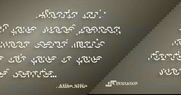 Anota aí: O que você pensa, nunca será mais forte do que o que você sente…... Frase de Aline Silva.