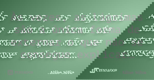 Às vezes, as lágrimas são a única forma de externar o que não se consegue explicar…... Frase de Aline Silva.