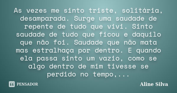 As vezes me sinto triste, solitária, desamparada. Surge uma saudade de repente de tudo que vivi. Sinto saudade de tudo que ficou e daquilo que não foi. Saudade ... Frase de Aline Silva.