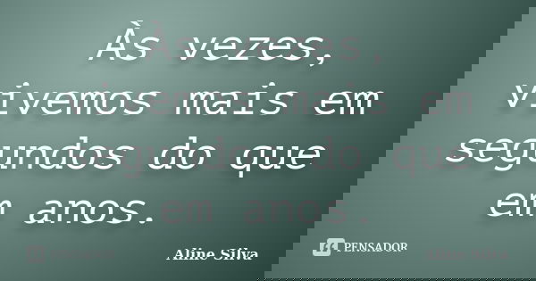 Às vezes, vivemos mais em segundos do que em anos.... Frase de Aline Silva.