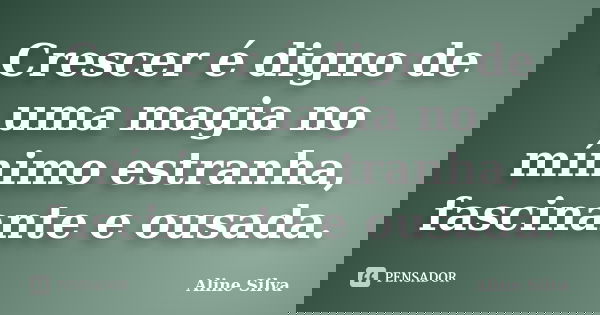 Crescer é digno de uma magia no mínimo estranha, fascinante e ousada.... Frase de Aline Silva.