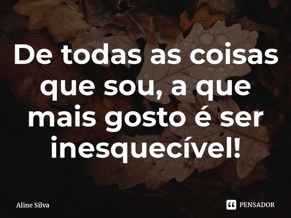 De todas as coisas que sou, a que mais gosto é ser inesquecível!... Frase de Aline Silva.