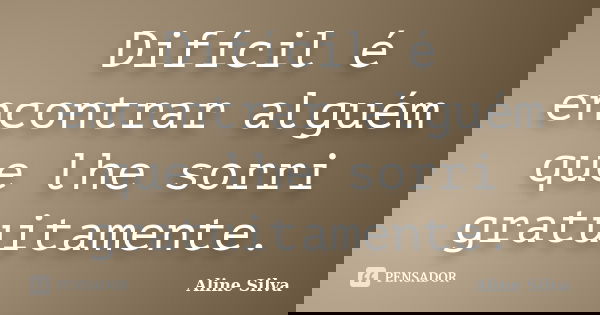 Difícil é encontrar alguém que lhe sorri gratuitamente.... Frase de Aline Silva.