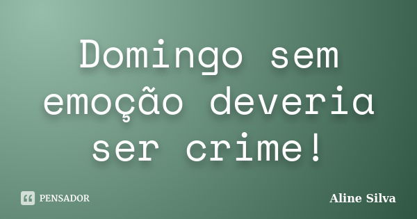 Domingo sem emoção deveria ser crime!... Frase de Aline Silva.