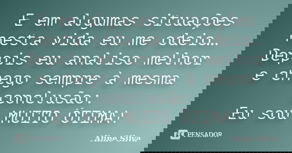 E em algumas situações nesta vida eu me odeio… Depois eu analiso melhor e chego sempre à mesma conclusão: Eu sou MUITO ÓTIMA!... Frase de Aline Silva.