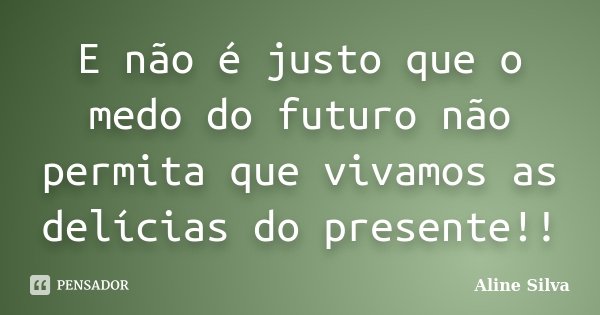 E não é justo que o medo do futuro não permita que vivamos as delícias do presente!!... Frase de Aline Silva.