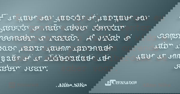 E o que eu gosto é porque eu gosto e não devo tentar compreender a razão. A vida é dar asas para quem aprende que a emoção é a liberdade de saber voar.... Frase de Aline Silva.