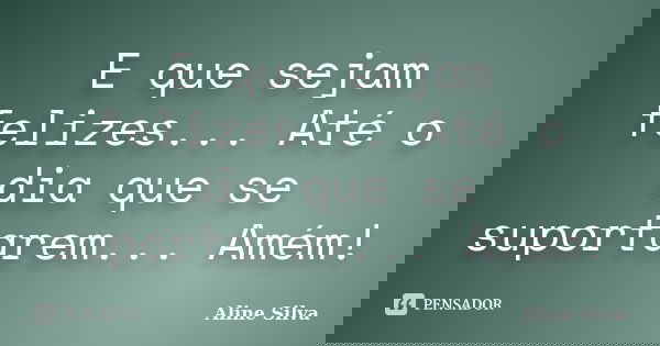 E que sejam felizes... Até o dia que se suportarem... Amém!... Frase de Aline Silva.