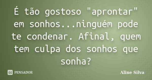 É tão gostoso "aprontar" em sonhos...ninguém pode te condenar. Afinal, quem tem culpa dos sonhos que sonha?... Frase de Aline Silva.