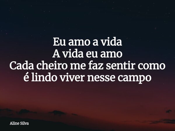 Eu amo a vida A vida eu amo Cada cheiro me faz sentir como é lindo viver nesse campo⁠... Frase de Aline Silva.