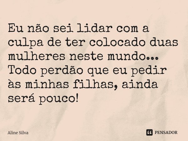 ⁠Eu não sei lidar com a culpa de ter colocado duas mulheres neste mundo...
Todo perdão que eu pedir às minhas filhas, ainda será pouco!... Frase de Aline Silva.