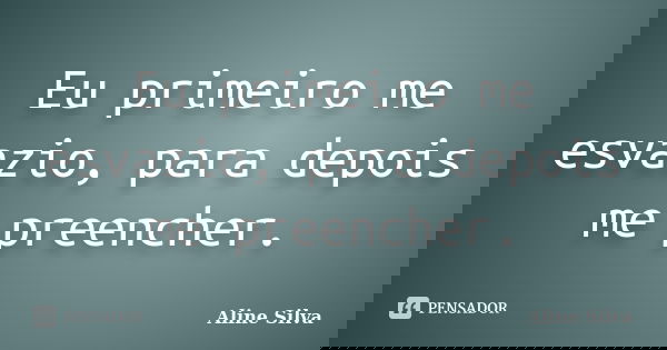 Eu primeiro me esvazio, para depois me preencher.... Frase de Aline Silva.