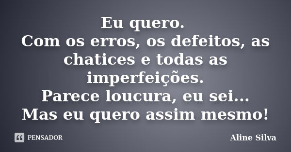 Eu quero. Com os erros, os defeitos, as chatices e todas as imperfeições. Parece loucura, eu sei... Mas eu quero assim mesmo!... Frase de Aline Silva.