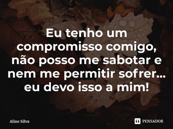 ⁠Eu tenho um compromisso comigo, não posso me sabotar e nem me permitir sofrer... eu devo isso a mim!... Frase de Aline Silva.