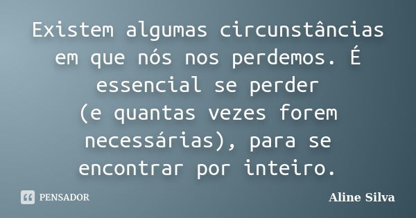 Existem algumas circunstâncias em que nós nos perdemos. É essencial se perder (e quantas vezes forem necessárias), para se encontrar por inteiro.... Frase de Aline Silva.