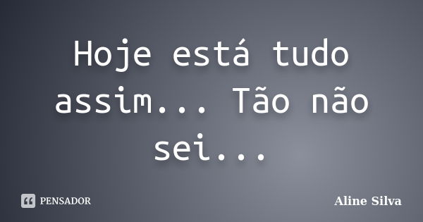 Hoje está tudo assim... Tão não sei...... Frase de Aline Silva.