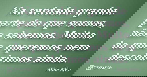 Na verdade grande parte do que somos, não sabemos. Muito do que queremos nem descobrimos ainda.... Frase de Aline Silva.