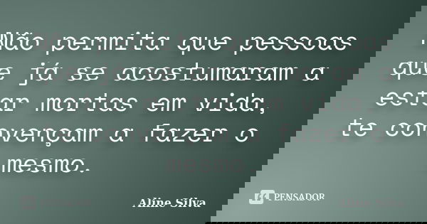 Não permita que pessoas que já se acostumaram a estar mortas em vida, te convençam a fazer o mesmo.... Frase de Aline Silva.