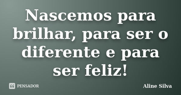 Nascemos para brilhar, para ser o diferente e para ser feliz!... Frase de Aline Silva.