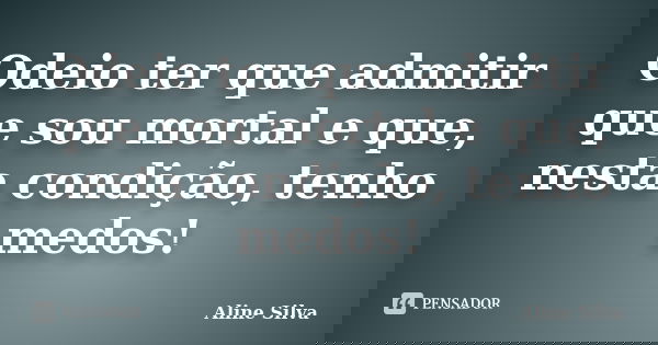 Odeio ter que admitir que sou mortal e que, nesta condição, tenho medos!... Frase de Aline Silva.