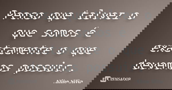 Penso que talvez o que somos é exatamente o que devemos possuir.... Frase de Aline Silva.