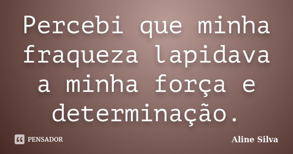 Percebi que minha fraqueza lapidava a minha força e determinação.... Frase de Aline Silva.