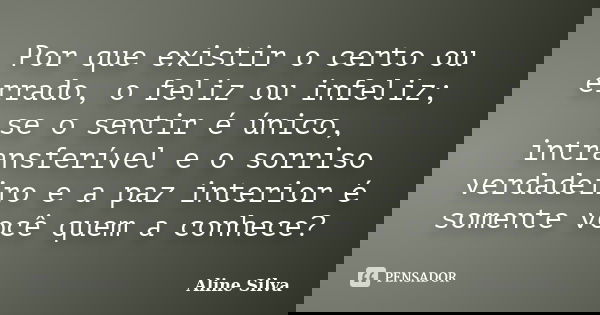 Por que existir o certo ou errado, o feliz ou infeliz; se o sentir é único, intransferível e o sorriso verdadeiro e a paz interior é somente você quem a conhece... Frase de Aline Silva.