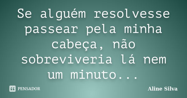 Se alguém resolvesse passear pela minha cabeça, não sobreviveria lá nem um minuto...... Frase de Aline Silva.