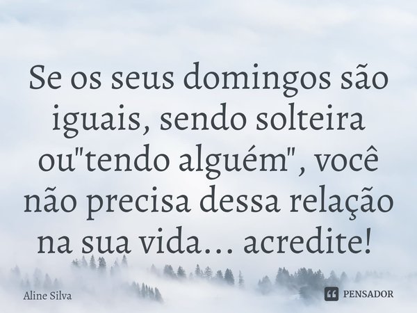 Se os seus domingos são iguais, sendo solteira ou "tendo alguém", você não precisa dessa relação na sua vida... acredite! ⁠... Frase de Aline Silva.