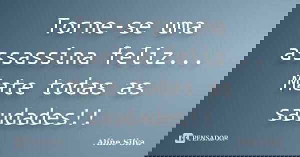 Torne-se uma assassina feliz... Mate todas as saudades!!... Frase de Aline Silva.