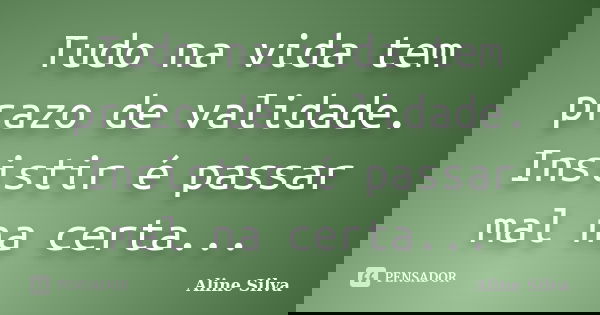 Tudo na vida tem prazo de validade. Insistir é passar mal na certa...... Frase de Aline Silva.