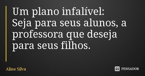 Um plano infalível:
Seja para seus alunos, a professora que deseja para seus filhos.... Frase de Aline Silva.