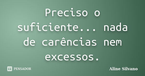 Preciso o suficiente... nada de carências nem excessos.... Frase de Aline Silvano.