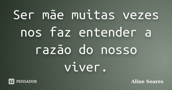 Ser mãe muitas vezes nos faz entender a razão do nosso viver.... Frase de Aline Soares.