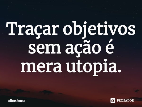 ⁠Traçar objetivos sem ação é mera utopia.... Frase de Aline Sousa.