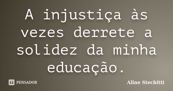 A injustiça às vezes derrete a solidez da minha educação.... Frase de Aline Stechitti.