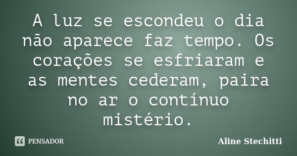 A luz se escondeu o dia não aparece faz tempo. Os corações se esfriaram e as mentes cederam, paira no ar o contínuo mistério.... Frase de Aline Stechitti.