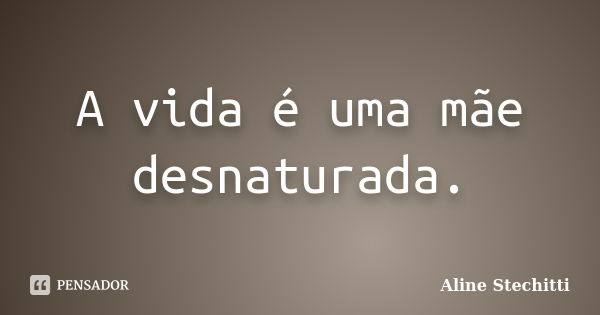 A vida é uma mãe desnaturada.... Frase de Aline Stechitti.