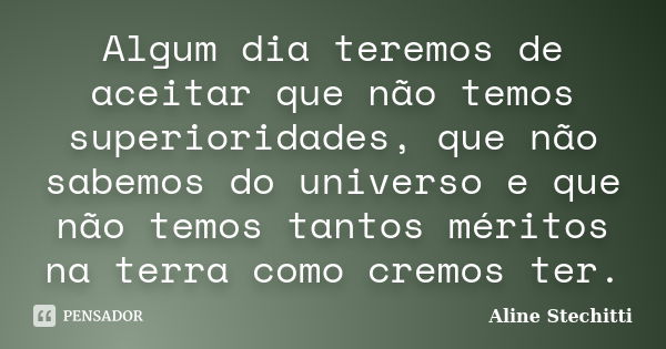 Algum dia teremos de aceitar que não temos superioridades, que não sabemos do universo e que não temos tantos méritos na terra como cremos ter.... Frase de Aline Stechitti.