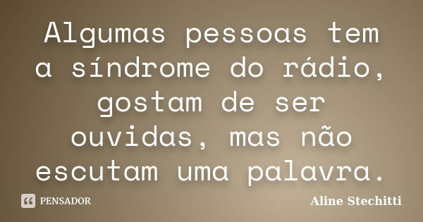 Algumas pessoas tem a síndrome do rádio, gostam de ser ouvidas, mas não escutam uma palavra.... Frase de Aline Stechitti.