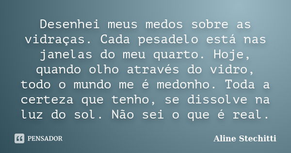 Desenhei meus medos sobre as vidraças. Cada pesadelo está nas janelas do meu quarto. Hoje, quando olho através do vidro, todo o mundo me é medonho. Toda a certe... Frase de Aline Stechitti.