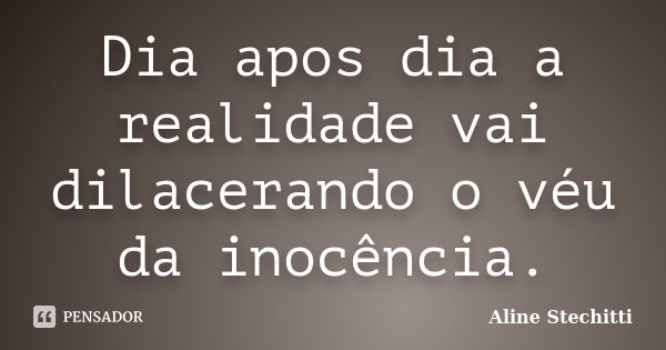 Dia apos dia a realidade vai dilacerando o véu da inocência.... Frase de Aline Stechitti.