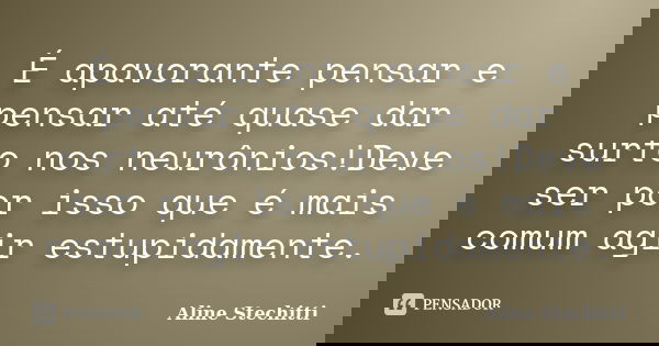 É apavorante pensar e pensar até quase dar surto nos neurônios!Deve ser por isso que é mais comum agir estupidamente.... Frase de Aline Stechitti.